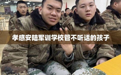 孝感安陆军训学校管不听话的孩子 孝感安陆军训学校管不听话的孩子