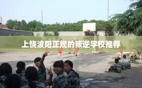 上饶波阳正规的叛逆学校推荐