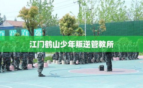 江门鹤山少年叛逆管教所