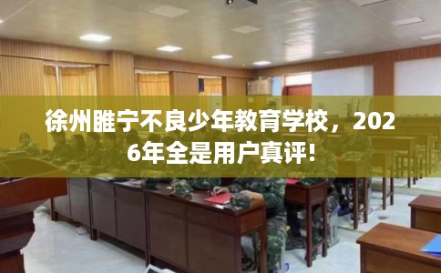 徐州睢宁不良少年教育学校，2026年全是用户真评!