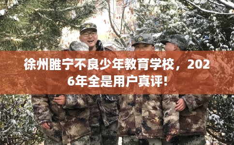 徐州睢宁不良少年教育学校，2026年全是用户真评!