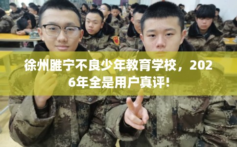 徐州睢宁不良少年教育学校，2026年全是用户真评!
