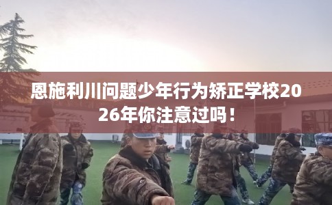 恩施利川问题少年行为矫正学校2026年你注意过吗! 恩施利川问题少年行为矫正学校2026年你注意过吗!