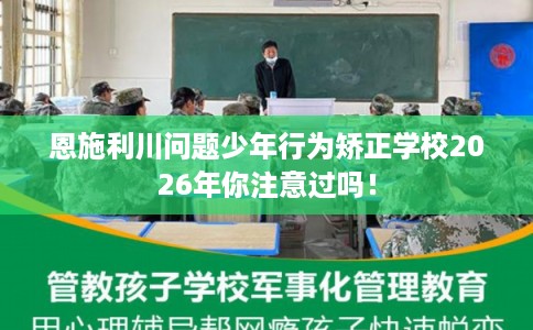 恩施利川问题少年行为矫正学校2026年你注意过吗! 恩施利川问题少年行为矫正学校2026年你注意过吗!