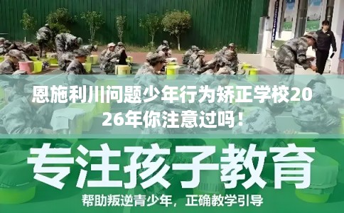恩施利川问题少年行为矫正学校2026年你注意过吗！