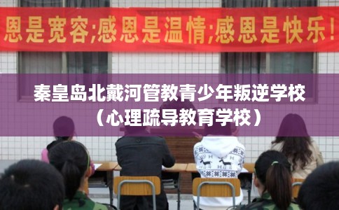 秦皇岛北戴河管教青少年叛逆学校（心理疏导教育学校）