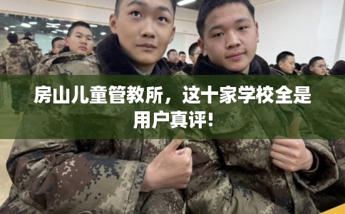 房山儿童管教所,这十家学校全是用户真评! 房山儿童管教所,这十家学校全是用户真评!