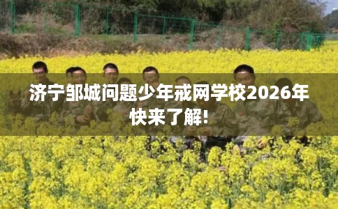 济宁邹城问题少年戒网学校2026年快来了解! 济宁邹城问题少年戒网学校2026年快来了解!