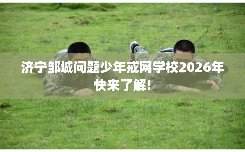 济宁邹城问题少年戒网学校2026年快来了解!
