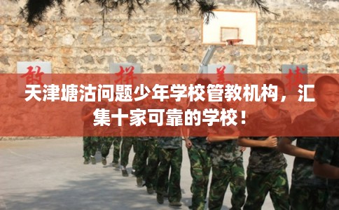天津塘沽问题少年学校管教机构,汇集十家可靠的学校! 天津塘沽问题少年学校管教机构,汇集十家可靠的学校!
