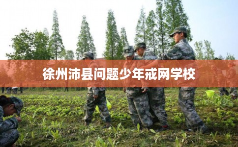 徐州沛县问题少年戒网学校