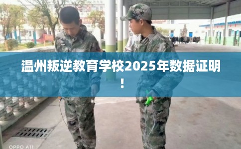 温州叛逆教育学校2025年数据证明! 温州叛逆教育学校2025年数据证明!