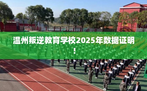 温州叛逆教育学校2025年数据证明！