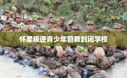 怀柔叛逆青少年管教封闭学校