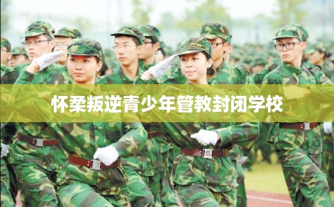 怀柔叛逆青少年管教封闭学校