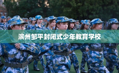 滨州邹平封闭式少年教育学校