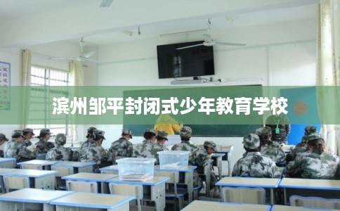 滨州邹平封闭式少年教育学校