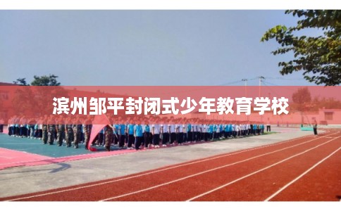 滨州邹平封闭式少年教育学校