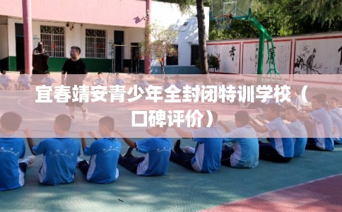 宜春靖安青少年全封闭特训学校（口碑评价）