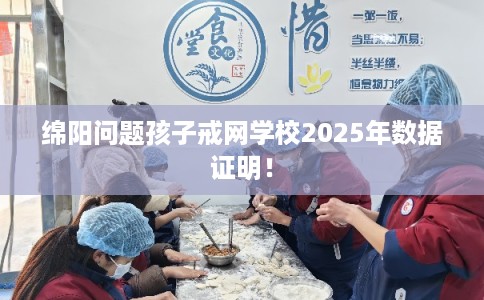 绵阳问题孩子戒网学校2025年数据证明！