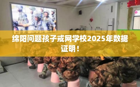 绵阳问题孩子戒网学校2025年数据证明！