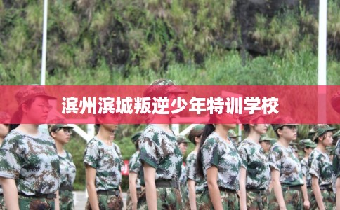 滨州滨城叛逆少年特训学校 滨州滨城叛逆少年特训学校