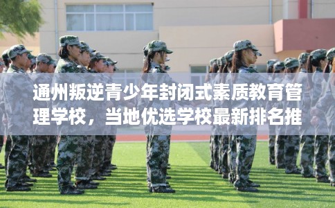 通州叛逆青少年封闭式素质教育管理学校，当地优选学校最新排名推荐!