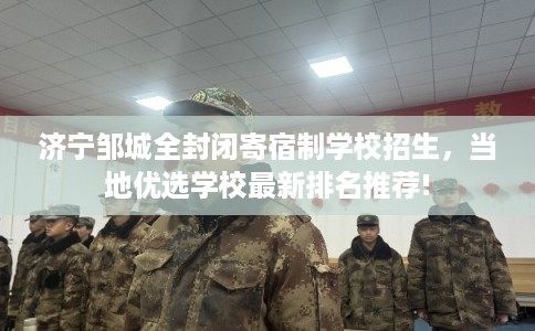 济宁邹城全封闭寄宿制学校招生，当地优选学校最新排名推荐!