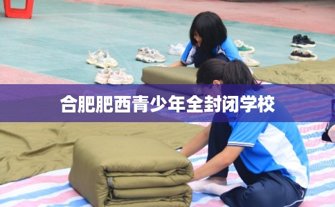 合肥肥西青少年全封闭学校