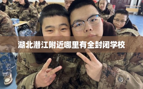 湖北潜江附近哪里有全封闭学校 湖北潜江附近哪里有全封闭学校