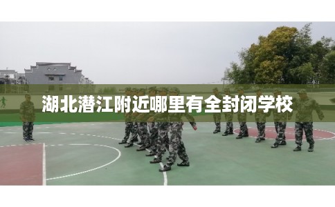 湖北潜江附近哪里有全封闭学校 湖北潜江附近哪里有全封闭学校
