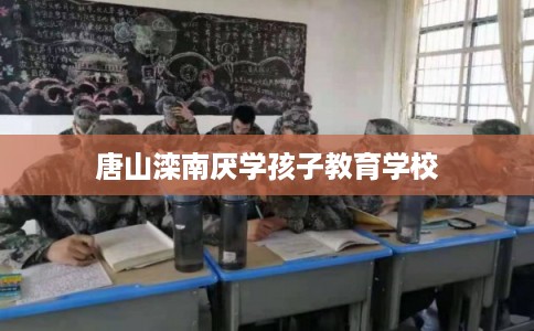 唐山滦南厌学孩子教育学校