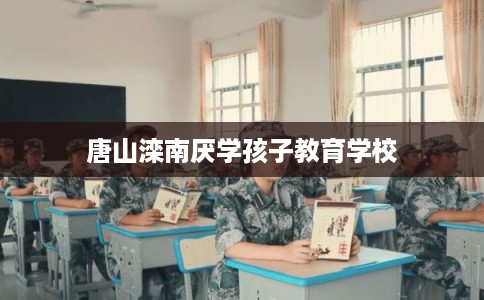 唐山滦南厌学孩子教育学校