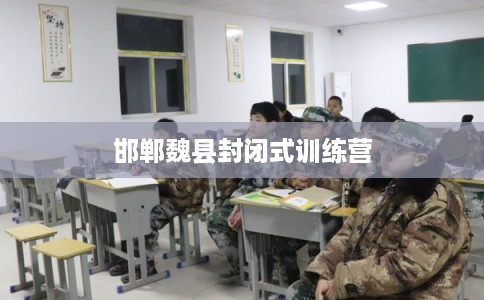 邯郸魏县封闭式训练营