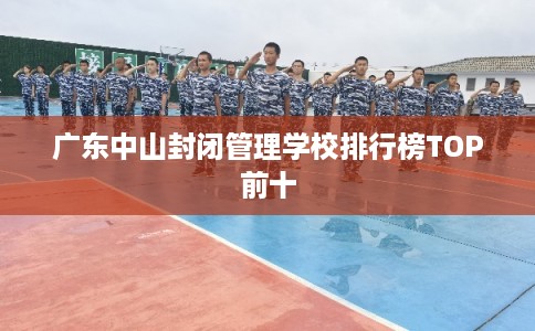 广东中山封闭管理学校排行榜TOP前十