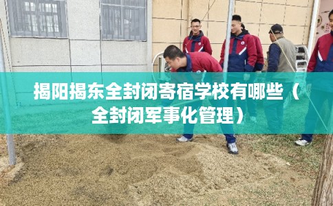 揭阳揭东全封闭寄宿学校有哪些（全封闭军事化管理）