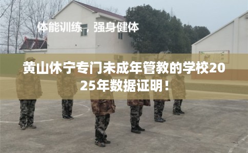 黄山休宁专门未成年管教的学校2025年数据证明！