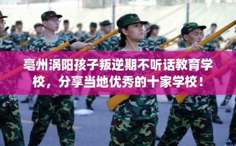 亳州涡阳孩子叛逆期不听话教育学校，分享当地优秀的十家学校！