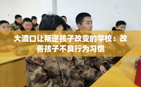 大渡口让叛逆孩子改变的学校：改善孩子不良行为习惯