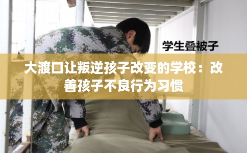 大渡口让叛逆孩子改变的学校：改善孩子不良行为习惯