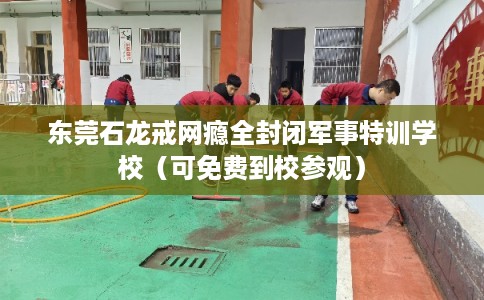 东莞石龙戒网瘾全封闭军事特训学校（可免费到校参观）