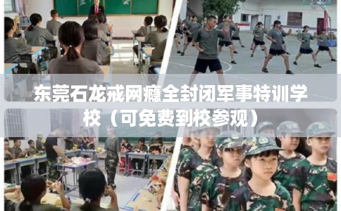 东莞石龙戒网瘾全封闭军事特训学校（可免费到校参观）