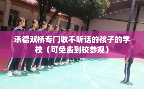 承德双桥专门收不听话的孩子的学校（可免费到校参观）