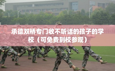 承德双桥专门收不听话的孩子的学校（可免费到校参观）