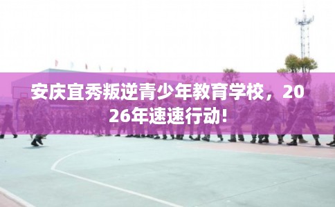安庆宜秀叛逆青少年教育学校,2026年速速行动! 安庆宜秀叛逆青少年教育学校,2026年速速行动!