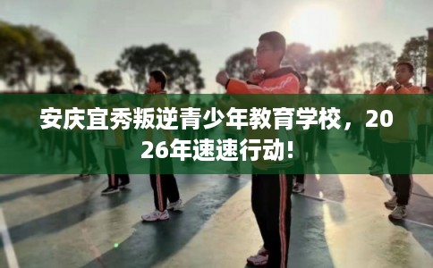安庆宜秀叛逆青少年教育学校，2026年速速行动!