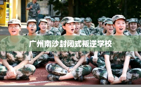 广州南沙封闭式叛逆学校