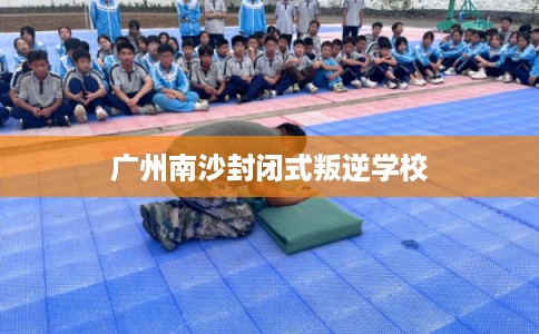 广州南沙封闭式叛逆学校