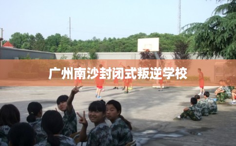 广州南沙封闭式叛逆学校