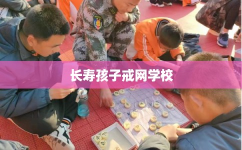 长寿孩子戒网学校